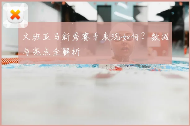 文班亚马新秀赛季表现如何？数据与亮点全解析