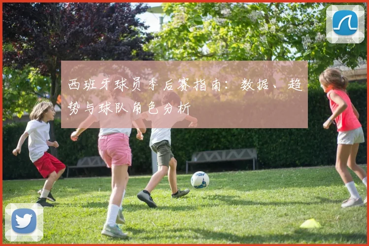西班牙球员季后赛指南：数据、趋势与球队角色分析