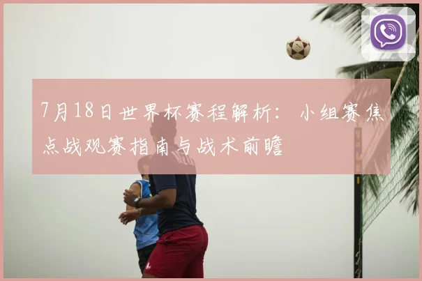 7月18日世界杯赛程解析:小组赛焦点战观赛指南与战术前瞻
