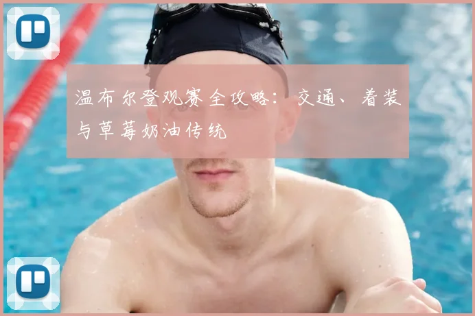 温布尔登观赛全攻略:交通、着装与草莓奶油传统
