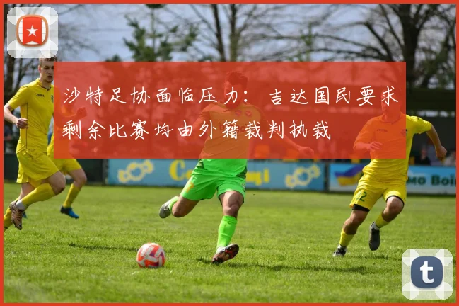沙特足协面临压力：吉达国民要求剩余比赛均由外籍裁判执裁