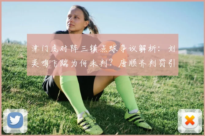 津门虎对阵三镇点球争议解析：刘奕鸣飞踹为何未判？唐顺齐判罚引深思