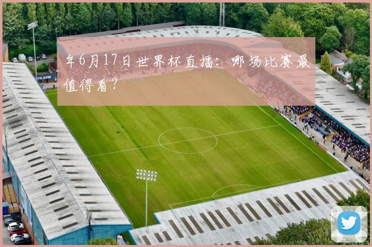 年6月17日世界杯直播：哪场比赛最值得看？