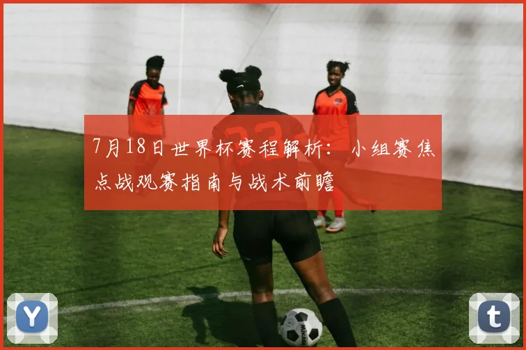 7月18日世界杯赛程解析：小组赛焦点战观赛指南与战术前瞻