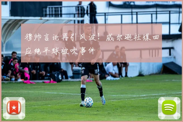 穆帅言论再引风波！威尔逊社媒回应绝平球被吹事件