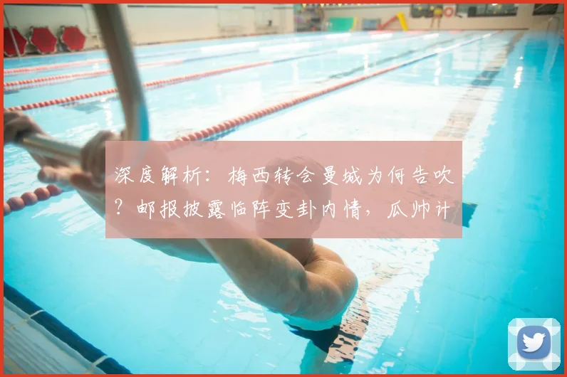 深度解析：梅西转会曼城为何告吹？邮报披露临阵变卦内情，瓜帅计划受挫始末