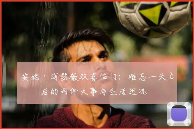 安妮·海瑟薇双喜临门：难忘一天背后的两件大事与生活近况