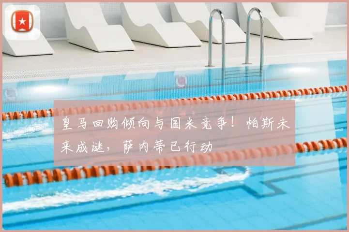 皇马回购倾向与国米竞争！帕斯未来成谜，萨内蒂已行动