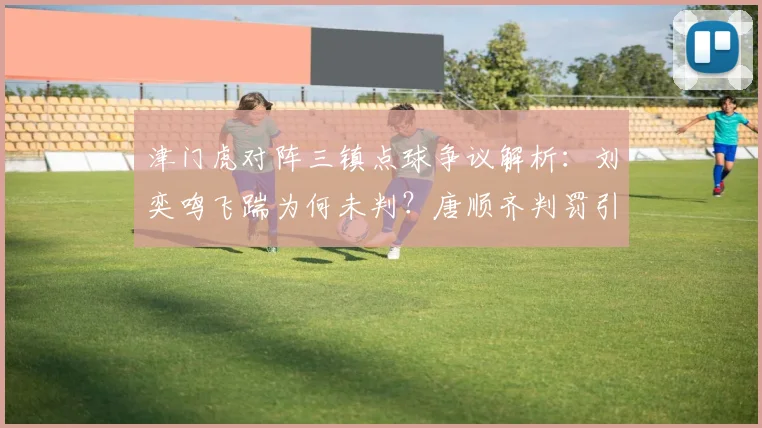 津门虎对阵三镇点球争议解析:刘奕鸣飞踹为何未判?唐顺齐判罚引深思
