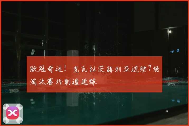 欧冠奇迹！克瓦拉茨赫利亚连续7场淘汰赛均制造进球