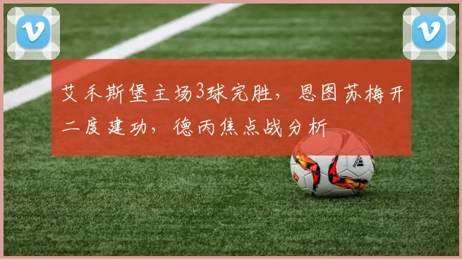 艾禾斯堡主场3球完胜,恩图苏梅开二度建功,德丙焦点战分析