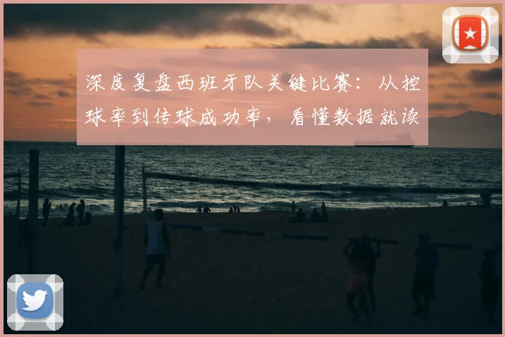 深度复盘西班牙队关键比赛:从控球率到传球成功率,看懂数据就读懂了斗牛士军团